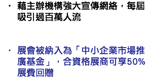 藉主辦機構強大宣傳網絡，每屆吸引過百萬人流   展會被納入為「中小企業市場推廣基金」，合資格展商可享50%展費回贈
