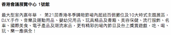 香港會議展覽中心 1號館 最大型室內嘉年華 - 第21屆香港冬季購物節場內超過百個攤位及10大特式主題展區，D.I.Y.手作、音樂及運動用品、嬰幼兒用品、玩具精品及書籍、美容保健、流行服飾、名車、國際美食、電子產品及潮流家品，更有精彩的場內節目及台上獎賞遊戲，吃、喝、玩、樂一應俱全！ 